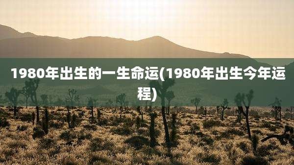 1980年出生的一生命运(1980年出生今年运程)
