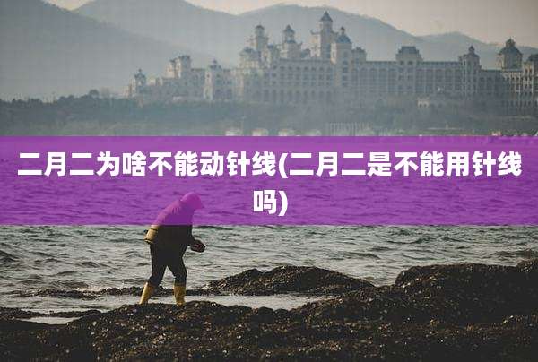 二月二为啥不能动针线(二月二是不能用针线吗)