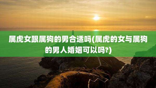 属虎女跟属狗的男合适吗(属虎的女与属狗的男人婚姻可以吗?)