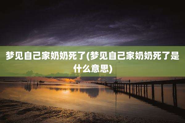 梦见自己家奶奶死了(梦见自己家奶奶死了是什么意思)