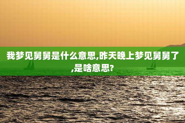 我梦见舅舅是什么意思,昨天晚上梦见舅舅了,是啥意思?