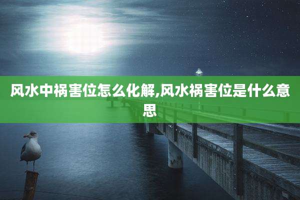 风水中祸害位怎么化解,风水祸害位是什么意思
