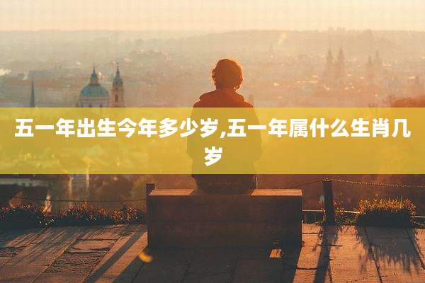 五一年出生今年多少岁,五一年属什么生肖几岁