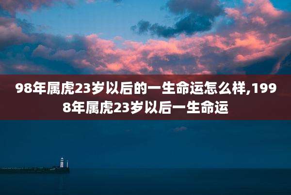 98年属虎23岁以后的一生命运怎么样,1998年属虎23岁以后一生命运