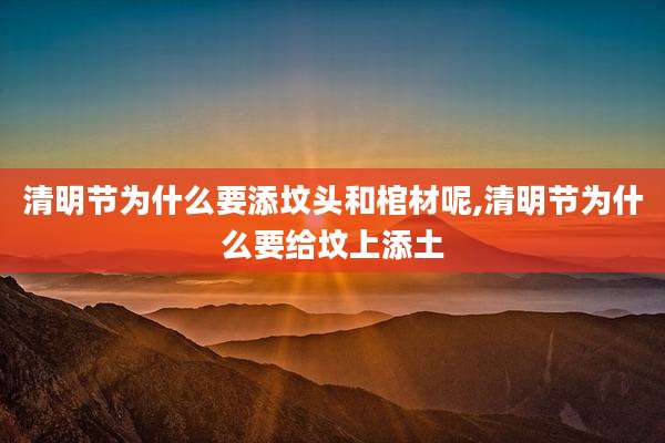清明节为什么要添坟头和棺材呢,清明节为什么要给坟上添土