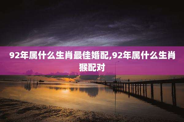 92年属什么生肖最佳婚配,92年属什么生肖猴配对