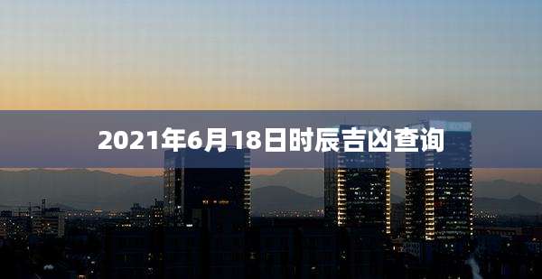 2021年6月18日时辰吉凶查询