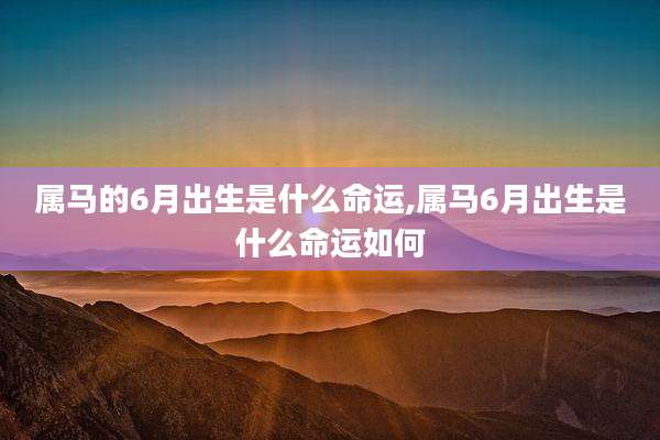 属马的6月出生是什么命运,属马6月出生是什么命运如何