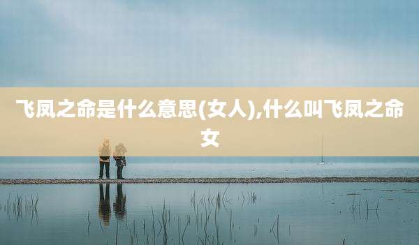 飞凤之命是什么意思(女人),什么叫飞凤之命女
