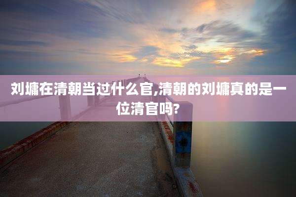 刘墉在清朝当过什么官,清朝的刘墉真的是一位清官吗?