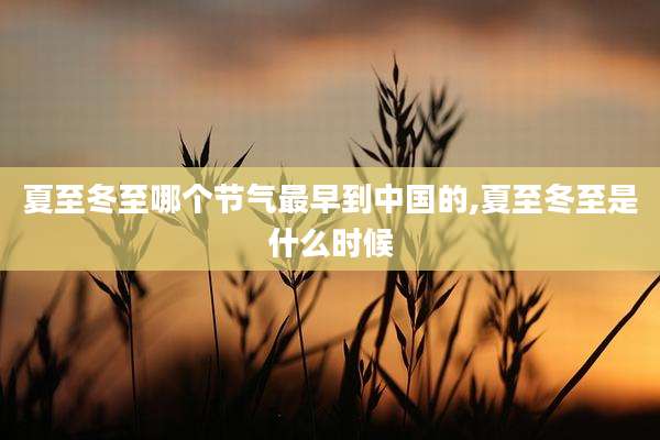 夏至冬至哪个节气最早到中国的,夏至冬至是什么时候