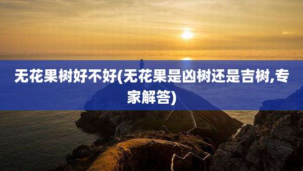 无花果树好不好(无花果是凶树还是吉树,专家解答)