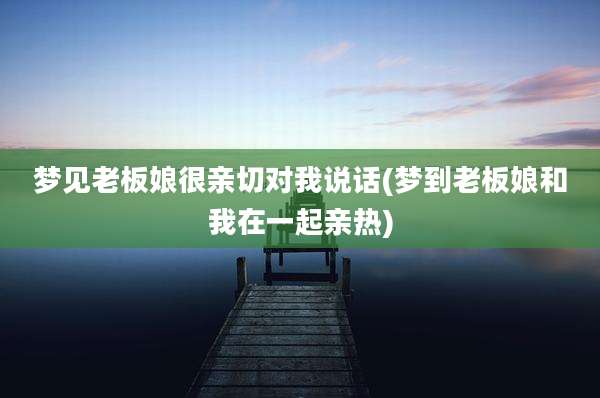 梦见老板娘很亲切对我说话(梦到老板娘和我在一起亲热)