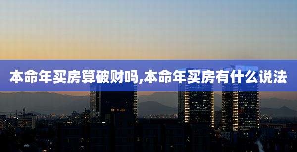 本命年买房算破财吗,本命年买房有什么说法