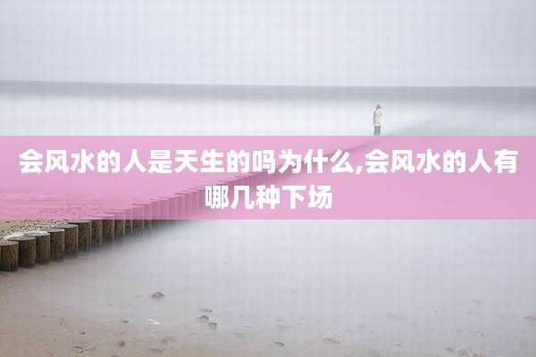 会风水的人是天生的吗为什么,会风水的人有哪几种下场