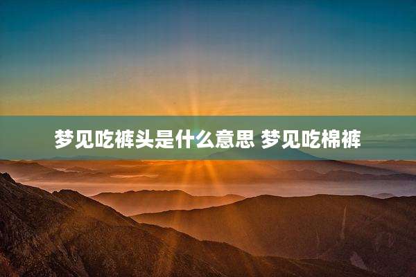梦见吃裤头是什么意思 梦见吃棉裤
