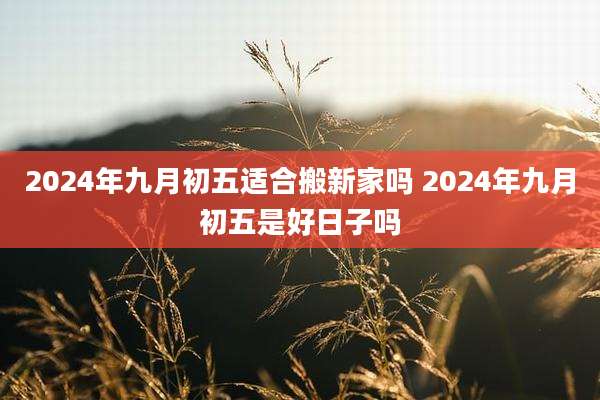 2024年九月初五适合搬新家吗 2024年九月初五是好日子吗