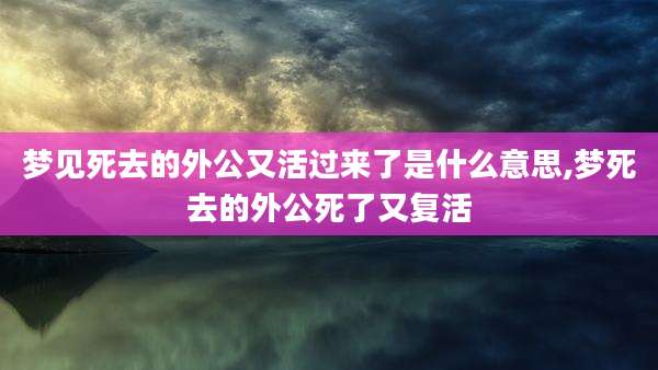 梦见死去的外公又活过来了是什么意思,梦死去的外公死了又复活