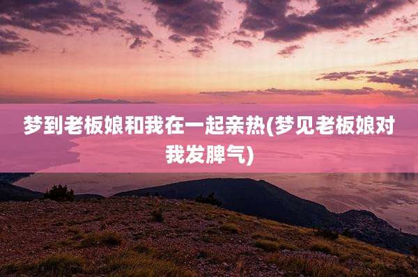 梦到老板娘和我在一起亲热(梦见老板娘对我发脾气)