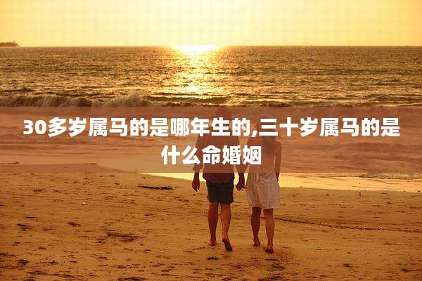 30多岁属马的是哪年生的,三十岁属马的是什么命婚姻