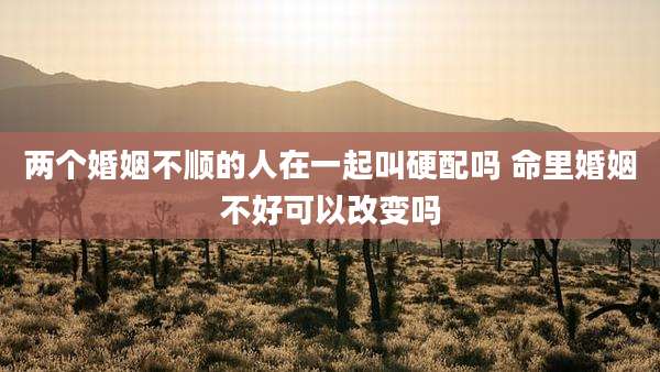 两个婚姻不顺的人在一起叫硬配吗 命里婚姻不好可以改变吗