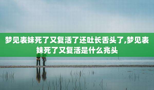 梦见表妹死了又复活了还吐长舌头了,梦见表妹死了又复活是什么兆头