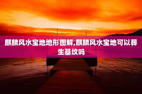 麒麟风水宝地地形图解,麒麟风水宝地可以葬生基坟吗