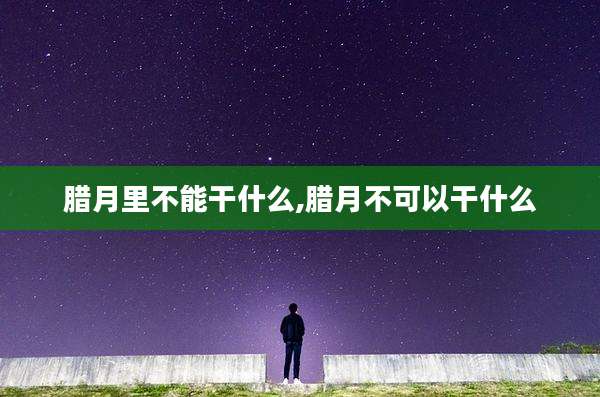 腊月里不能干什么,腊月不可以干什么