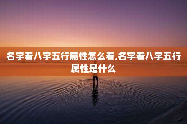 名字看八字五行属性怎么看,名字看八字五行属性是什么