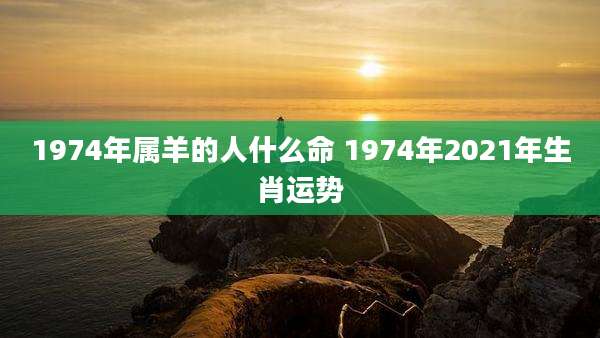 1974年属羊的人什么命 1974年2021年生肖运势
