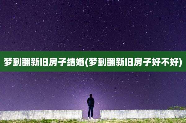 梦到翻新旧房子结婚(梦到翻新旧房子好不好)