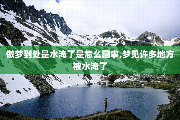 做梦到处是水淹了是怎么回事,梦见许多地方被水淹了