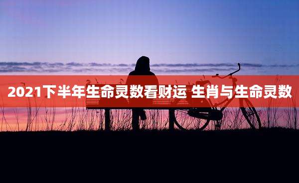 2021下半年生命灵数看财运 生肖与生命灵数