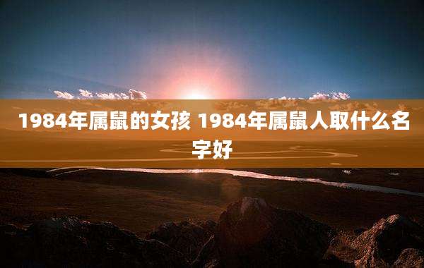 1984年属鼠的女孩 1984年属鼠人取什么名字好