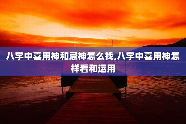 八字中喜用神和忌神怎么找,八字中喜用神怎样看和运用