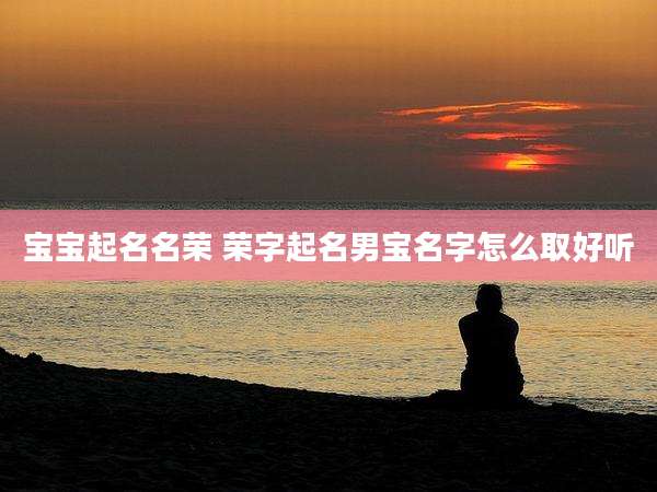 宝宝起名名荣 荣字起名男宝名字怎么取好听
