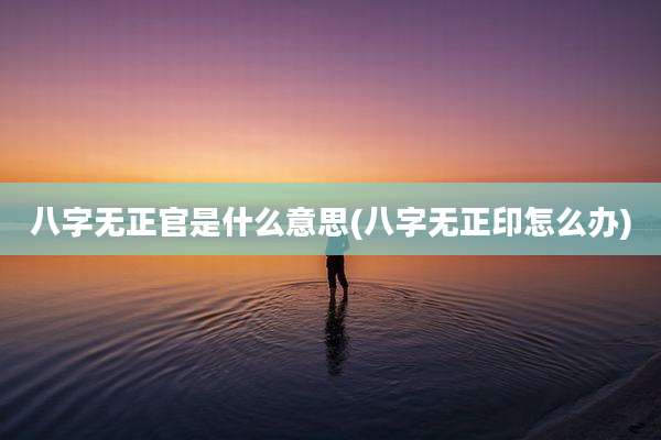 八字无正官是什么意思(八字无正印怎么办)