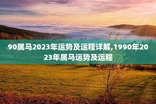 90属马2023年运势及运程详解,1990年2023年属马运势及运程