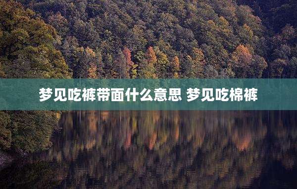 梦见吃裤带面什么意思 梦见吃棉裤