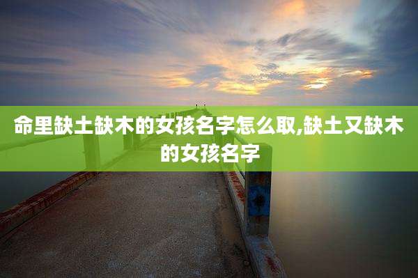 命里缺土缺木的女孩名字怎么取,缺土又缺木的女孩名字