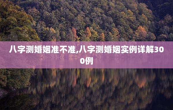 八字测婚姻准不准,八字测婚姻实例详解300例