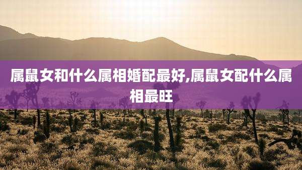 属鼠女和什么属相婚配最好,属鼠女配什么属相最旺