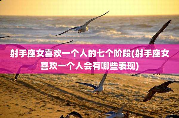 射手座女喜欢一个人的七个阶段(射手座女喜欢一个人会有哪些表现)