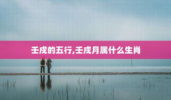 壬戍的五行,壬戍月属什么生肖