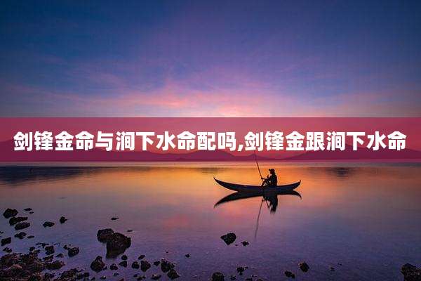 剑锋金命与涧下水命配吗,剑锋金跟涧下水命