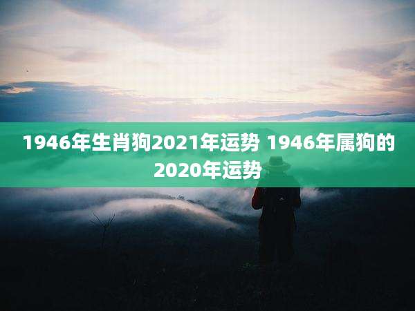 1946年生肖狗2021年运势 1946年属狗的2020年运势