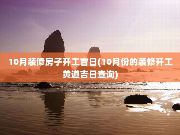 10月装修房子开工吉日(10月份的装修开工黄道吉日查询)