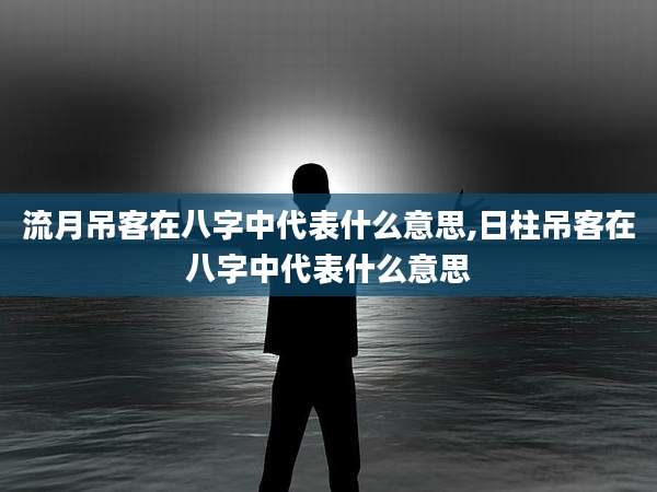 流月吊客在八字中代表什么意思,日柱吊客在八字中代表什么意思