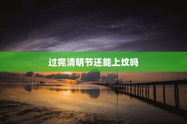 过完清明节还能上坟吗