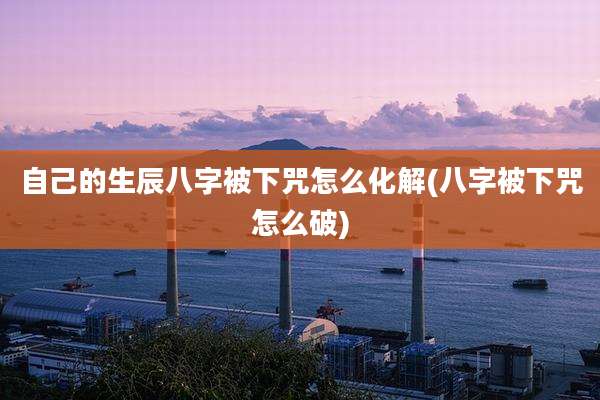 自己的生辰八字被下咒怎么化解(八字被下咒怎么破)